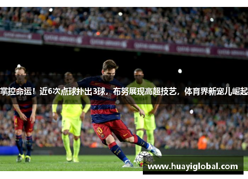 掌控命运！近6次点球扑出3球，布努展现高超技艺，体育界新宠儿崛起